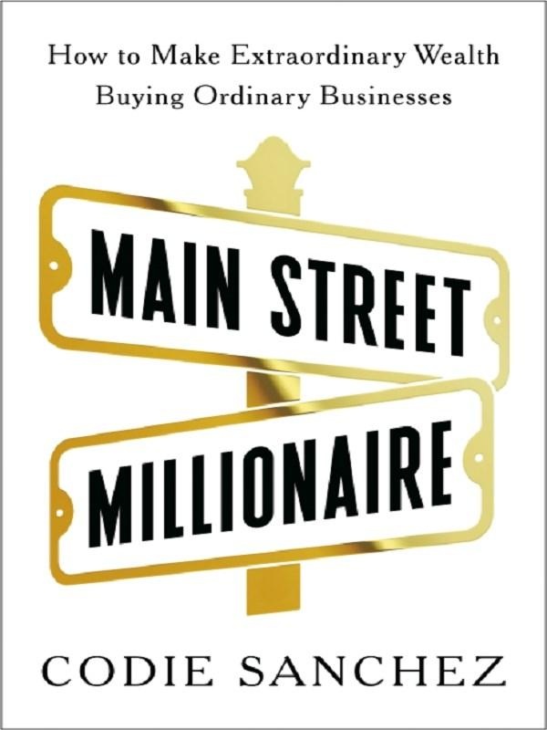 MAIN STREET MILLIONAIRE - HOW TO MAKE EXTRAORDINARY WEALTH BUYING ORDINARY BUSINESSES