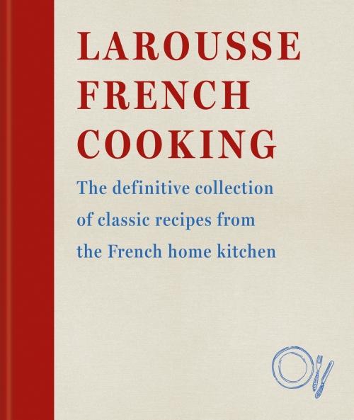 LAROUSSE FRENCH COOKING - THE DEFINITIVE COLLECTION OF CLASSIC RECIPES FROM THE FRENCH HOME KITCHEN