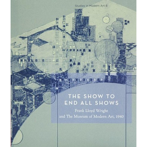SHOW TO END ALL SHOWS : FRANK LLOYD WRIGHT AND THE MUSEUM OF MODERN ART, 1940 /ANGLAIS