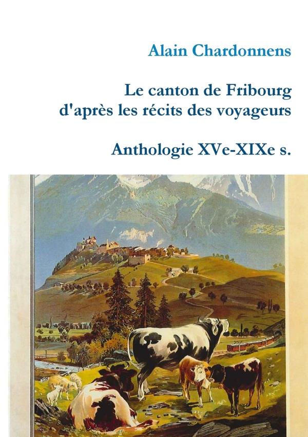 LE CANTON DE FRIBOURG D'APRES LES RECITS DES VOYAGEURS. ANTHOLOGIE XVE-XIXE S.