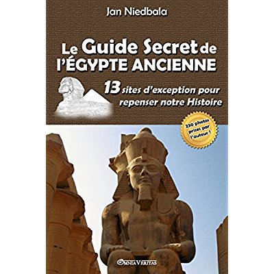 LE GUIDE SECRET DE L'EGYPTE ANCIENNE 13 SITES D'EXCEPTION POUR REPENSER NOTRE HISTOIRE