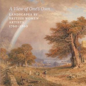 A VIEW OF ONE'S OWN - LANDSCAPES BY BRITISH WOMEN ARTISTS, 17601860