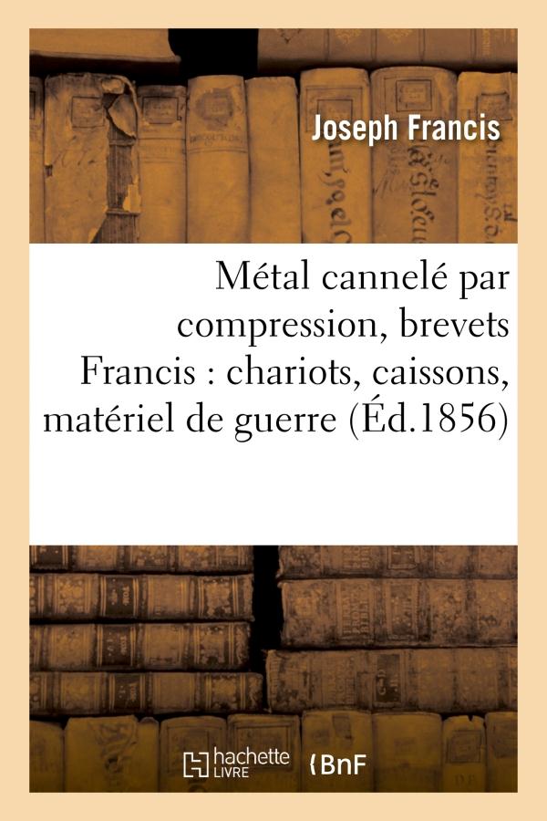 METAL CANNELE PAR COMPRESSION, BREVETS FRANCIS : CHARIOTS, CAISSONS, MATERIEL DE GUERRE, CHALOUPES -
