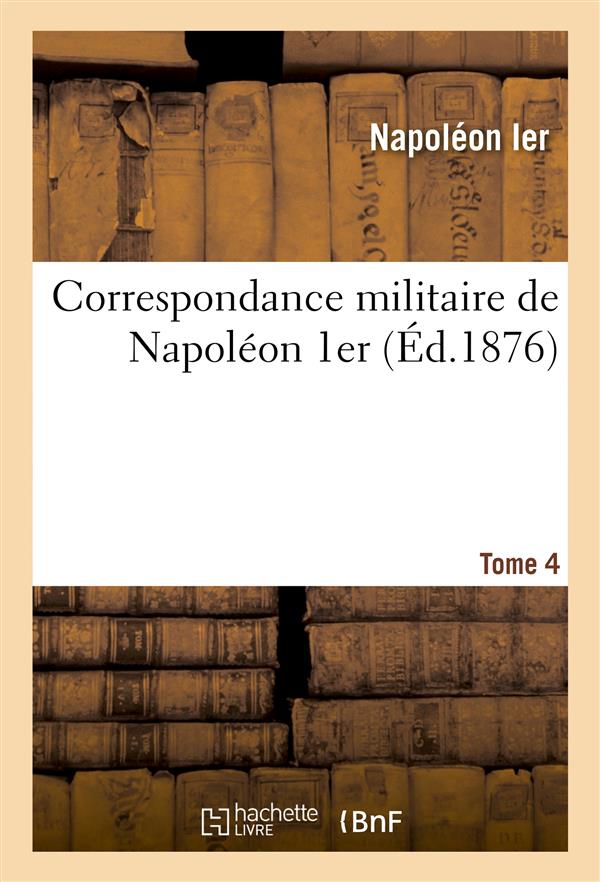 CORRESPONDANCE MILITAIRE DE NAPOLEON 1ER, EXTRAITE DE LA CORRESPONDANCE GENERALE. TOME 4 - ET PUBLIE