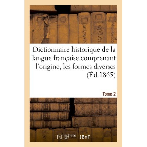DICTIONNAIRE HISTORIQUE DE LA LANGUE FRANCAISE COMPRENANT L'ORIGINE. TOME 2 - , LES FORMES DIVERSES,