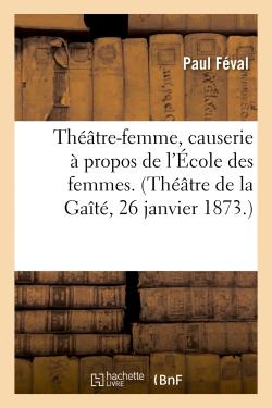 THEATRE-FEMME, CAUSERIE A PROPOS DE L'ECOLE DES FEMMES. (THEATRE DE LA GAITE, 26 JANVIER 1873.)
