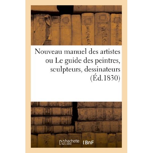 NOUVEAU MANUEL DES ARTISTES OU LE GUIDE DES PEINTRES, SCULPTEURS, DESSINATEURS, GRAVEURS - , ARCHITE
