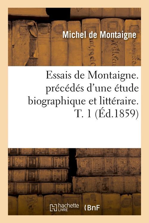 ESSAIS DE MONTAIGNE. PRECEDES D'UNE ETUDE BIOGRAPHIQUE ET LITTERAIRE. T. 1 (ED.1859)