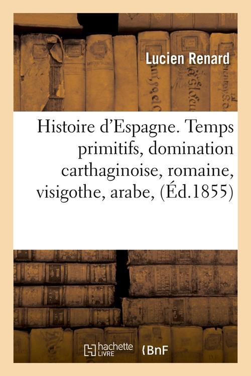 HISTOIRE D'ESPAGNE. TEMPS PRIMITIFS, DOMINATION CARTHAGINOISE, ROMAINE, VISIGOTHE, ARABE, (ED.1855)
