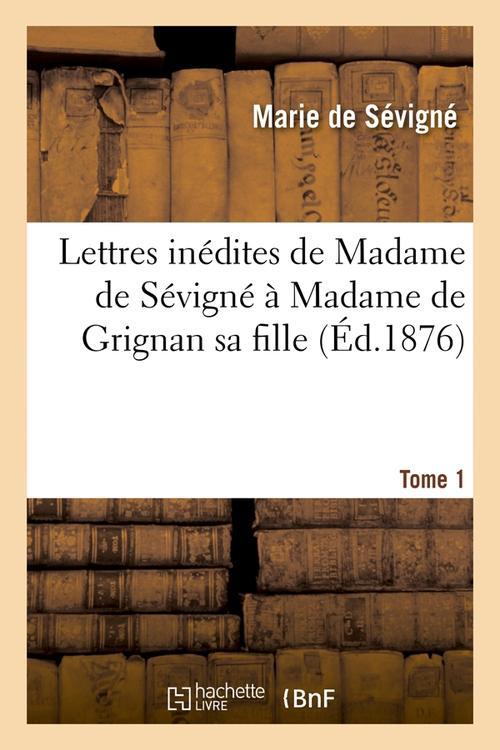 LETTRES INEDITES DE MADAME DE SEVIGNE A MADAME DE GRIGNAN SA FILLE. TOME 1 (ED.1876)