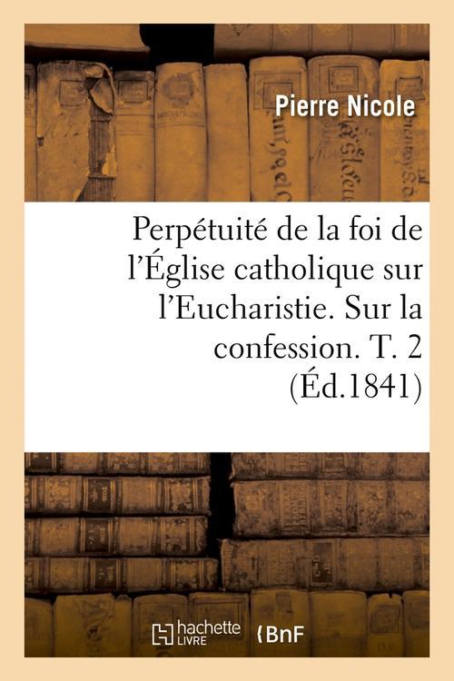 PERPETUITE DE LA FOI DE L'EGLISE CATHOLIQUE SUR L'EUCHARISTIE. SUR LA CONFESSION. T. 2 (ED.1841)