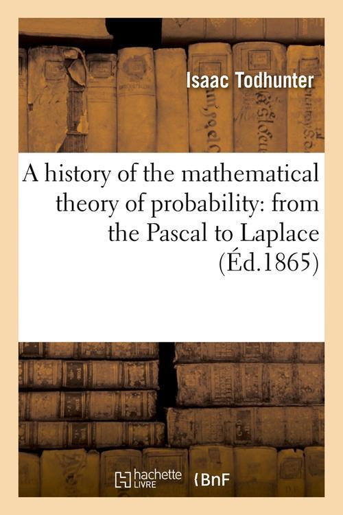 A HISTORY OF THE MATHEMATICAL THEORY OF PROBABILITY: FROM THE PASCAL TO LAPLACE (ED.1865)