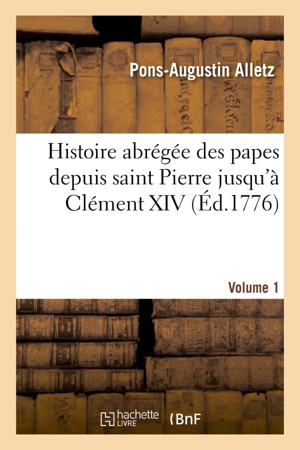 HISTOIRE ABREGEE DES PAPES DEPUIS SAINT PIERRE JUSQU'A CLEMENT XIV. VOLUME 1 - , TIREE DES AUTEURS E