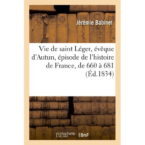 VIE DE SAINT LEGER, EVEQUE D'AUTUN, EPISODE DE L'HISTOIRE DE FRANCE, DE 660 A 681