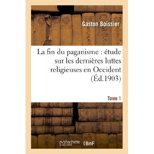 LA FIN DU PAGANISME : ETUDE SUR LES DERNIERES LUTTES RELIGIEUSES EN OCCIDENT. T. 1 - AU QUATRIEME SI