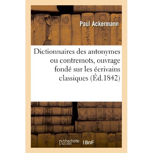 DICTIONNAIRES DES ANTONYMES OU CONTREMOTS, OUVRAGE FONDE SUR LES ECRIVAINS CLASSIQUES