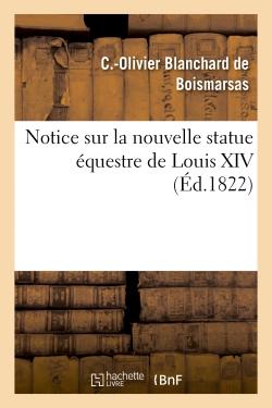 NOTICE SUR LA NOUVELLE STATUE EQUESTRE DE LOUIS XIV, FONDUE D'APRES LE MODELE DE M. BOSIO - , PRECED