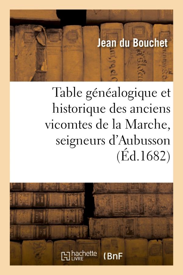 TABLE GENEALOGIQUE ET HISTORIQUE DES ANCIENS VICOMTES DE LA MARCHE, SEIGNEURS D'AUBUSSON ET ENSUITE