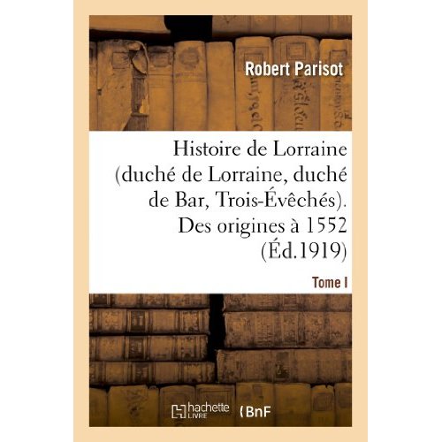 HISTOIRE DE LORRAINE (DUCHE DE LORRAINE, DUCHE DE BAR, TROIS-EVECHES). TOME I. DES ORIGINES A 1552