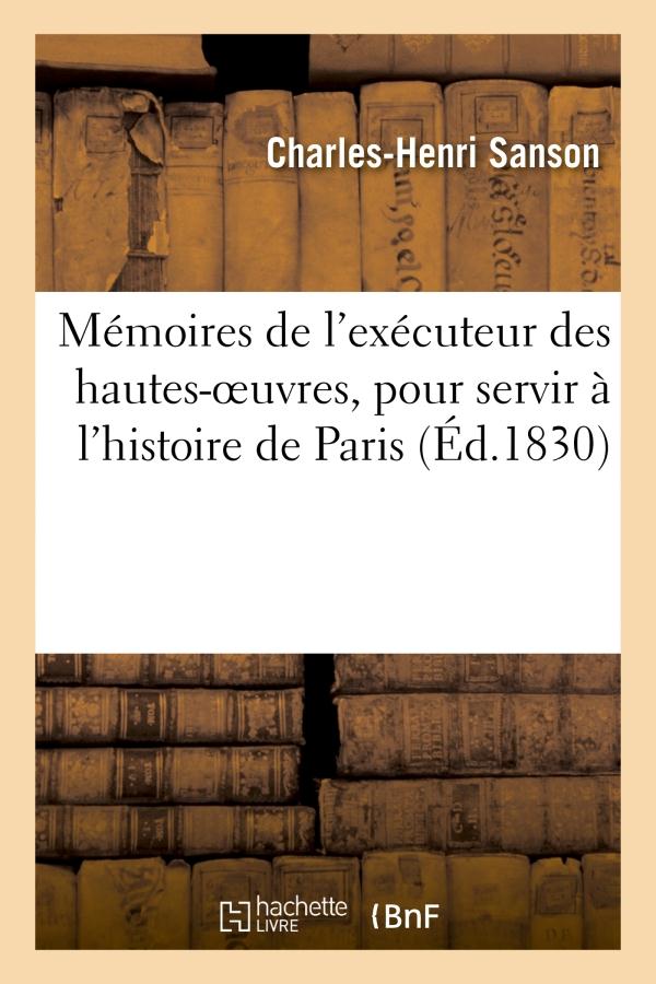MEMOIRES DE L'EXECUTEUR DES HAUTES-OEUVRES, POUR SERVIR A L'HISTOIRE DE PARIS PENDANT LE REGNE - DE