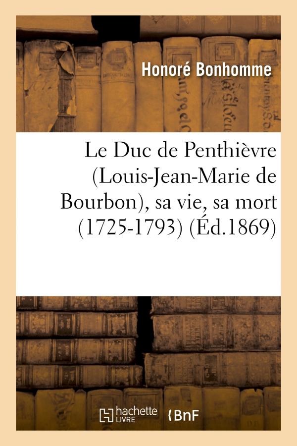 LE DUC DE PENTHIEVRE (LOUIS-JEAN-MARIE DE BOURBON), SA VIE, SA MORT (1725-1793) - , D'APRES DES DOCU