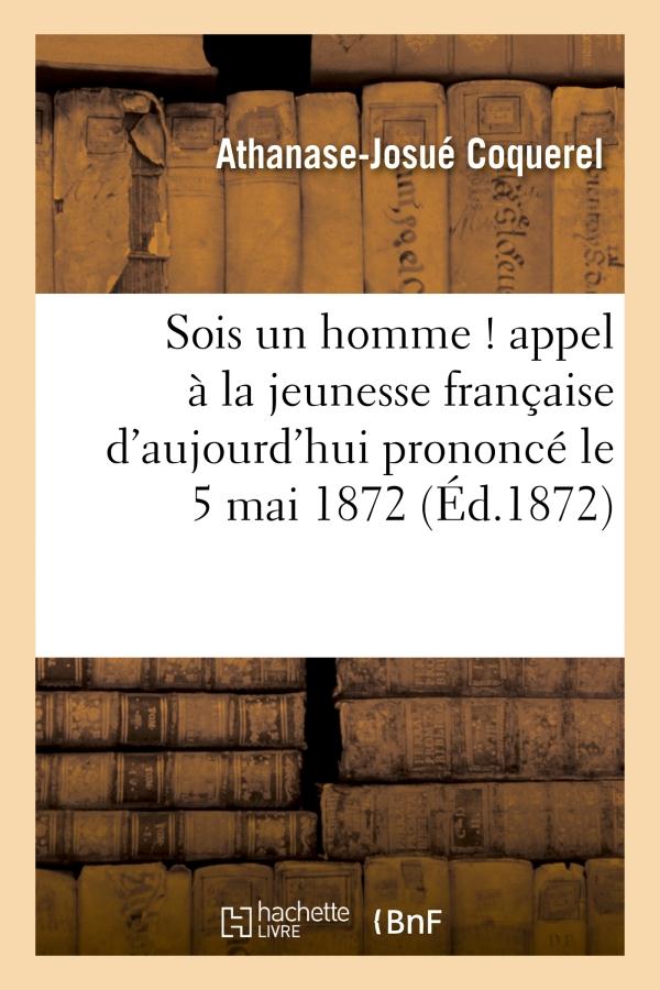 SOIS UN HOMME ! APPEL A LA JEUNESSE FRANCAISE D'AUJOURD'HUI PRONONCE LE 5 MAI 1872 - , A LA SALLE SA