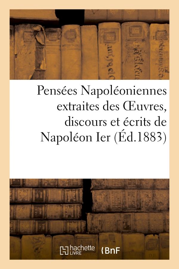 PENSEES NAPOLEONIENNES EXTRAITES DES OEUVRES, DISCOURS ET ECRITS DE NAPOLEON IER - , DE NAPOLEON III