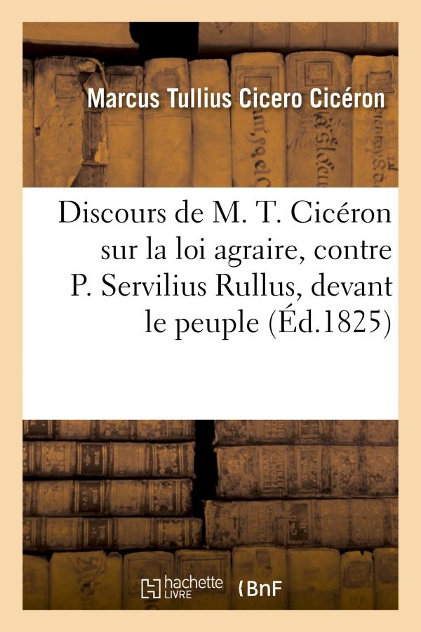 DISCOURS DE M. T. CICERON SUR LA LOI AGRAIRE, CONTRE P. SERVILIUS RULLUS, DEVANT LE PEUPLE - ET DANS