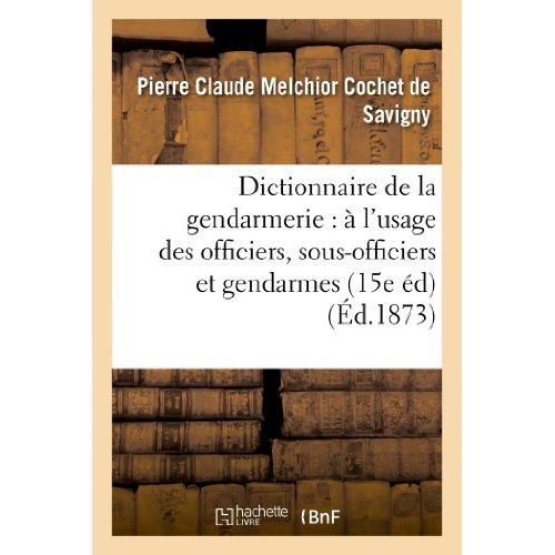 DICTIONNAIRE DE LA GENDARMERIE : A L'USAGE DES OFFICIERS, SOUS-OFFICIERS ET GENDARMES (15E EDITION)