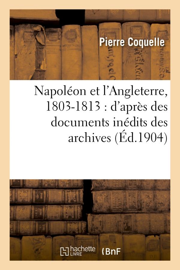 NAPOLEON ET L'ANGLETERRE, 1803-1813 : D'APRES DES DOCUMENTS INEDITS DES ARCHIVES DES AFFAIRES - ETRA
