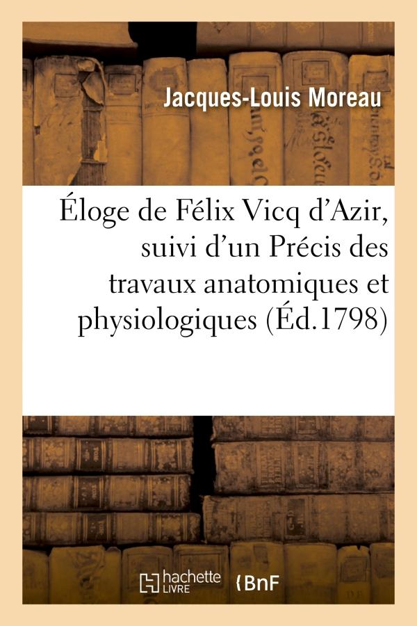 ELOGE DE FELIX VICQ D'AZIR, SUIVI D'UN PRECIS DES TRAVAUX ANATOMIQUES ET PHYSIOLOGIQUES - DE CE CELE