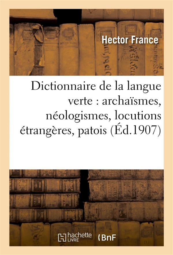DICTIONNAIRE DE LA LANGUE VERTE : ARCHAISMES, NEOLOGISMES, LOCUTIONS ETRANGERES, PATOIS