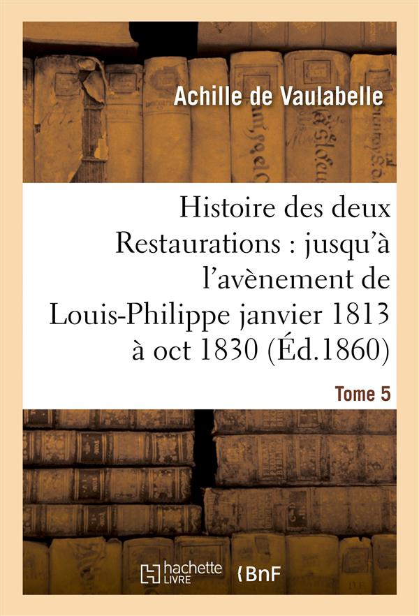 HISTOIRE DES DEUX RESTAURATIONS : JUSQU'A L'AVENEMENT DE LOUIS-PHILIPPE JANVIER 1813 A OCT 1830 T5