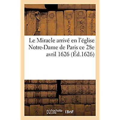 LE MIRACLE ARRIVE EN L'EGLISE NOTRE-DAME DE PARIS CE 28E AVRIL 1626