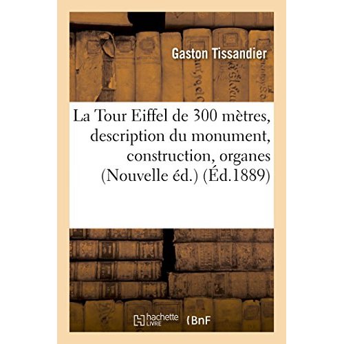 LA TOUR EIFFEL DE 300 METRES : DESCRIPTION DU MONUMENT, SA CONSTRUCTION, SES ORGANES MECANIQUES