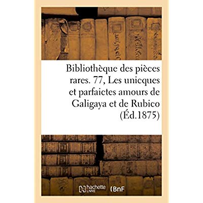 BIBLIOTHEQUE DES PIECES RARES. 77, LES UNICQUES ET PARFAICTES AMOURS DE GALIGAYA ET DE RUBICO, - PIE