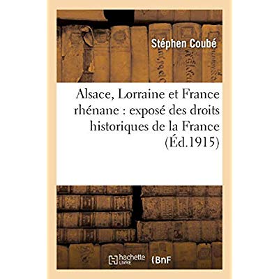 ALSACE, LORRAINE ET FRANCE RHENANE : EXPOSE DES DROITS HISTORIQUES DE LA FRANCE SUR TOUTE - LA RIVE