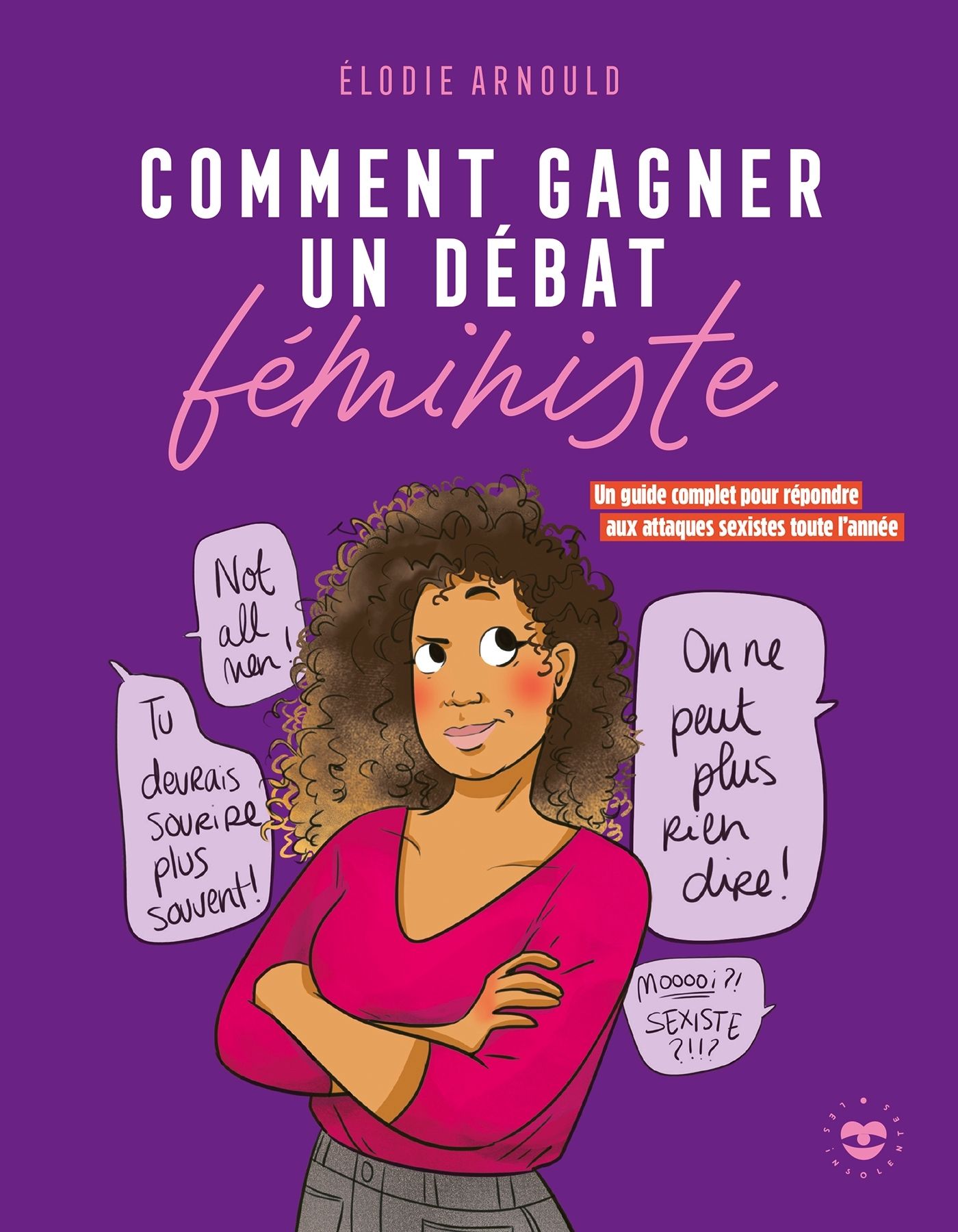 COMMENT GAGNER UN DEBAT FEMINISTE - UN GUIDE COMPLET POUR REPONDRE AUX ATTAQUES SEXISTES TOUTE L'ANN