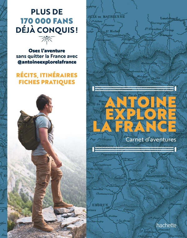 ANTOINE EXPLORE LA FRANCE - CARNET D'AVENTURES. RECITS, ITINERAIRES, FICHES PRATIQUES