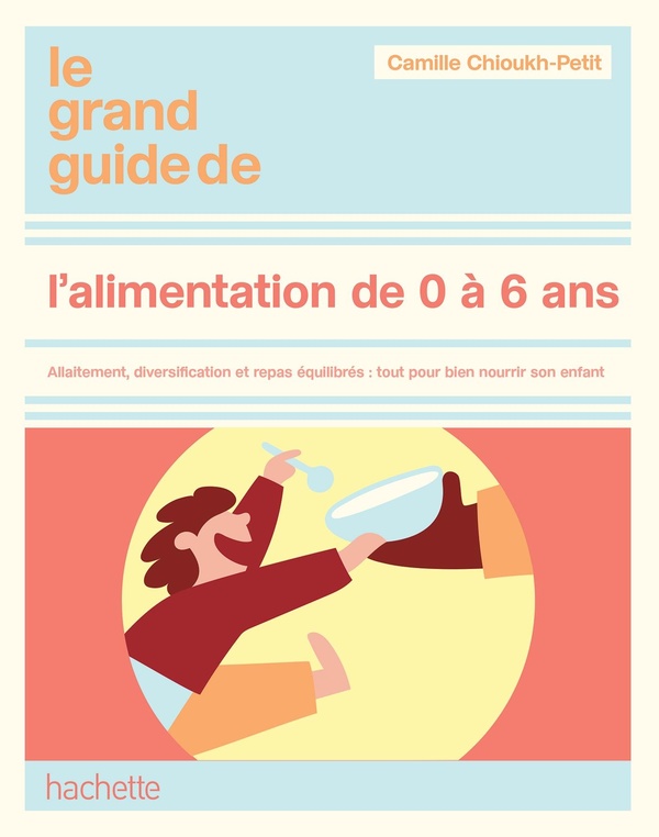 LE GRAND GUIDE DE L'ALIMENTATION DE 0 A 6 ANS - ALLAITEMENT, DIVERSIFICATION ET REPAS EQUILIBRES : T