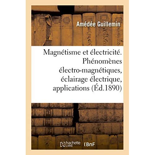 LE MAGNETISME ET L'ELECTRICITE - PHENOMENES ELECTRO-MAGNETIQUES, ECLAIRAGE ELECTRIQUE, APPLICATIONS