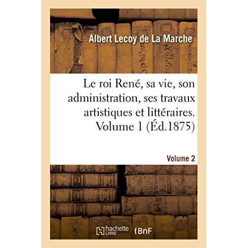 LE ROI RENE, SA VIE, SON ADMINISTRATION, SES TRAVAUX ARTISTIQUES ET LITTERAIRES. VOLUME 2 - D'APRES