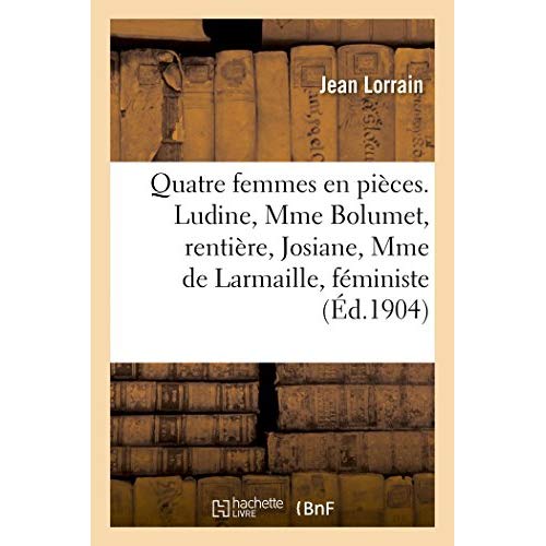 QUATRE FEMMES EN PIECES. LUDINE, MME BOLUMET, RENTIERE, JOSIANE, MME DE LARMAILLE, FEMINISTE