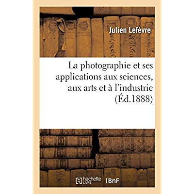 LA PHOTOGRAPHIE ET SES APPLICATIONS AUX SCIENCES, AUX ARTS ET A L'INDUSTRIE
