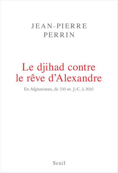 LE DJIHAD CONTRE LE REVE D'ALEXANDRE. EN AFGHANISTAN, DE 330 AV. J.-C. A 2016