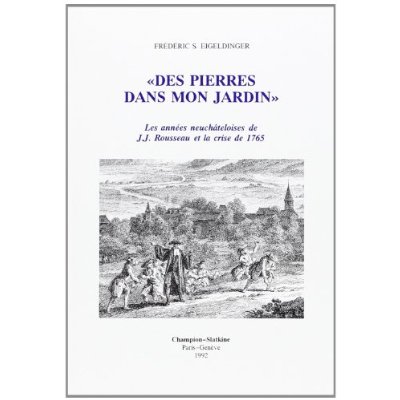 DES PIERRES DANS MON JARDIN : LES ANNEES NEUCHATELOISES DE J.J. ROUSSEAU ET LA CRISE DE 1765.