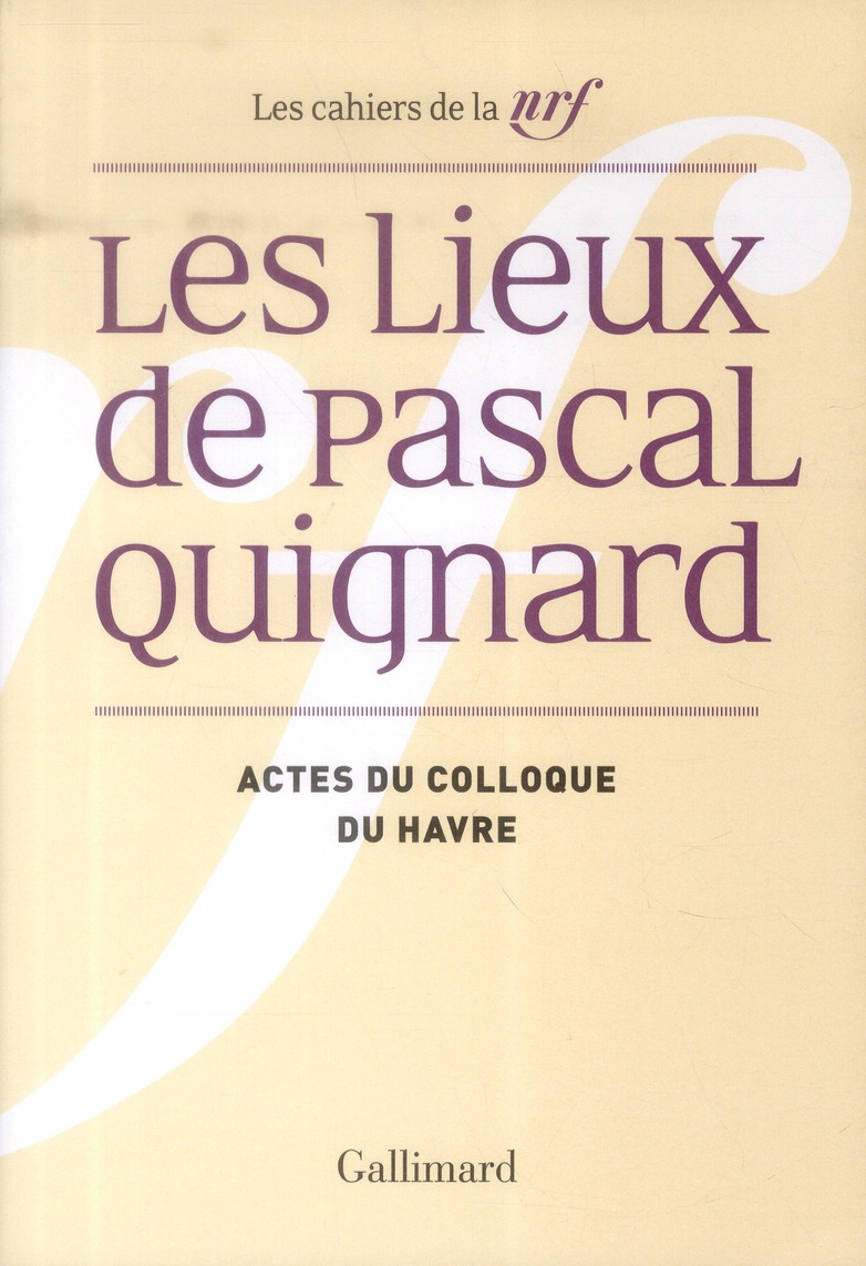 LES LIEUX DE PASCAL QUIGNARD ACTES DU COLLOQUE DE L'UNIVERSITE DU HAVRE, 29 ET 30 AVRIL 2013 - ACTES