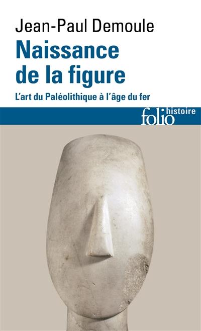 NAISSANCE DE LA FIGURE - L'ART DU PALEOLITHIQUE A L'AGE DU FER