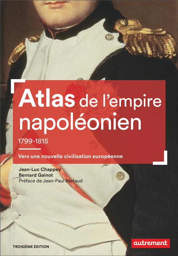 ATLAS DE L'EMPIRE NAPOLEONIEN, 1799-1815 - VERS UNE NOUVELLE CIVILISATION EUROPEENNE