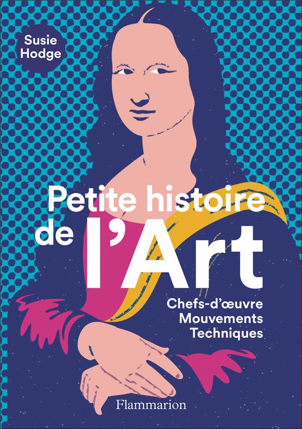 PETITE HISTOIRE DE L'ART - CHEFS-D'OEUVRE - MOUVEMENTS - TECHNIQUES - ILLUSTRATIONS, COULEUR